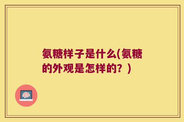氨糖样子是什么(氨糖的外观是怎样的？)