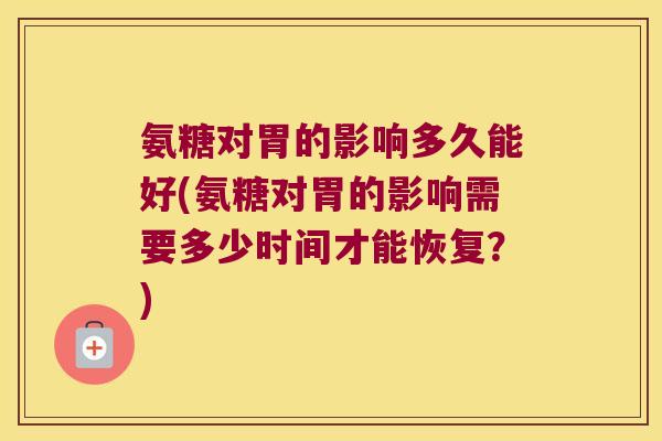 氨糖对胃的影响多久能好(氨糖对胃的影响需要多少时间才能恢复?) 氨糖对胃的影响多久能好(氨糖对胃的影响需要多少时间才能恢复?)
