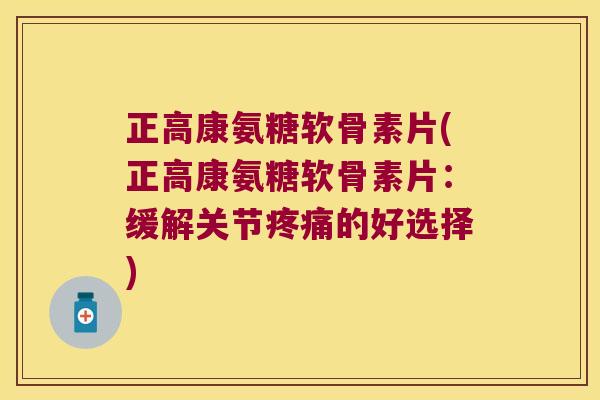 正高康氨糖软骨素片(正高康氨糖软骨素片：缓解关节的好选择)