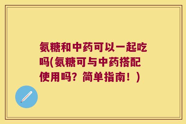 氨糖和可以一起吃吗(氨糖可与搭配使用吗?简单指南!) 氨糖和可以一起吃吗(氨糖可与搭配使用吗?简单指南!)