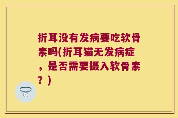 折耳没有发要吃软骨素吗(折耳猫无发症，是否需要摄入软骨素？)