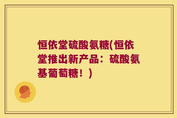 恒依堂硫酸氨糖(恒依堂推出新产品：硫酸氨基葡萄糖！)