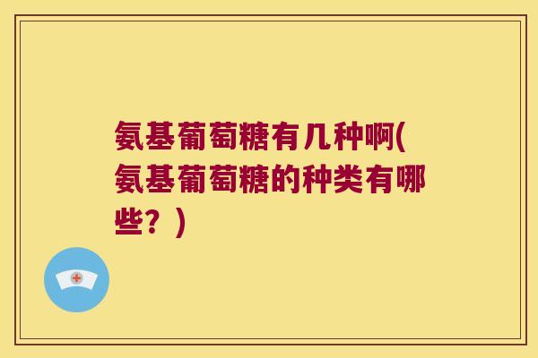 氨基葡萄糖有几种啊(氨基葡萄糖的种类有哪些?) 氨基葡萄糖有几种啊(氨基葡萄糖的种类有哪些?)