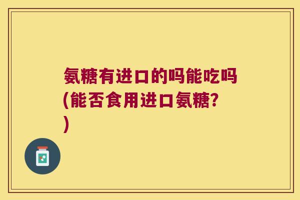 氨糖有进口的吗能吃吗(能否食用进口氨糖？)