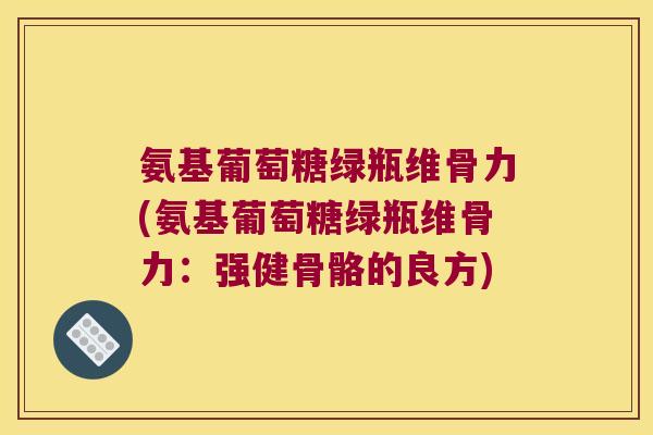 氨基葡萄糖绿瓶维骨力(氨基葡萄糖绿瓶维骨力:强健骨骼的良方) 氨基葡萄糖绿瓶维骨力(氨基葡萄糖绿瓶维骨力:强健骨骼的良方)