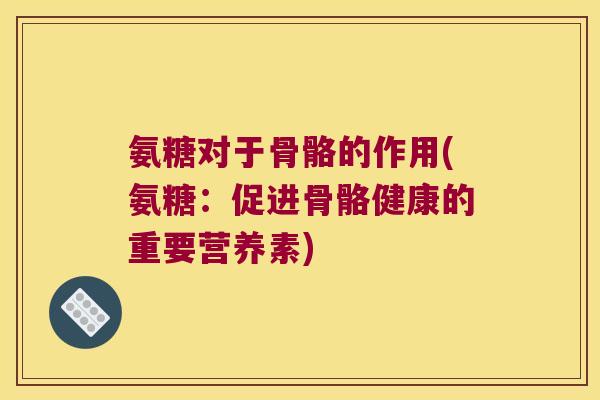 氨糖对于骨骼的作用(氨糖:促进骨骼健康的重要营养素) 氨糖对于骨骼的作用(氨糖:促进骨骼健康的重要营养素)
