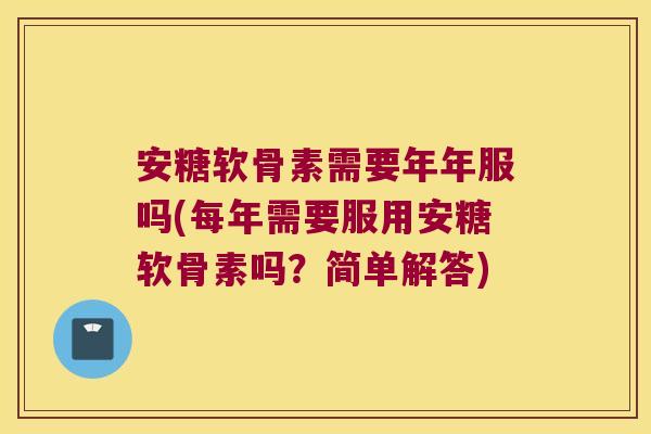安糖软骨素需要年年服吗(每年需要服用安糖软骨素吗？简单解答)