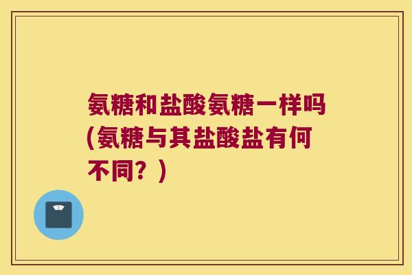 氨糖和盐酸氨糖一样吗(氨糖与其盐酸盐有何不同?) 氨糖和盐酸氨糖一样吗(氨糖与其盐酸盐有何不同?)