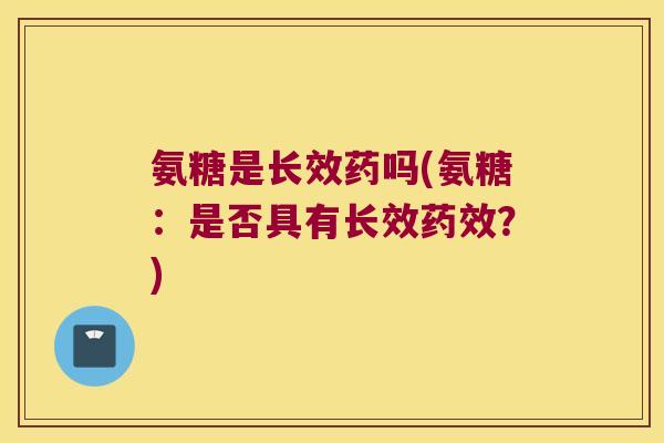 氨糖是长效药吗(氨糖:是否具有长效?) 氨糖是长效药吗(氨糖:是否具有长效?)