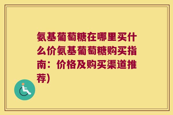 氨基葡萄糖在哪里买什么价氨基葡萄糖购买指南:价格及购买渠道推荐) 氨基葡萄糖在哪里买什么价氨基葡萄糖购买指南:价格及购买渠道推荐)