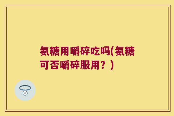氨糖用嚼碎吃吗(氨糖可否嚼碎服用？)