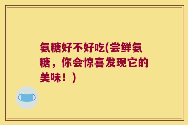 氨糖好不好吃(尝鲜氨糖，你会惊喜发现它的美味！)
