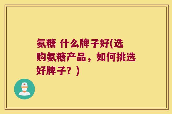 氨糖 什么牌子好(选购氨糖产品,如何挑选好牌子?) 氨糖 什么牌子好(选购氨糖产品,如何挑选好牌子?)