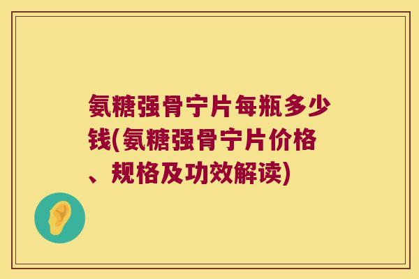 氨糖强骨宁片每瓶多少钱(氨糖强骨宁片价格、规格及功效解读) 氨糖强骨宁片每瓶多少钱(氨糖强骨宁片价格、规格及功效解读)