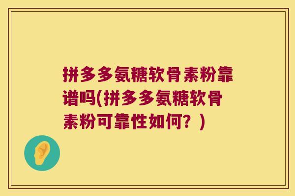拼多多氨糖软骨素粉靠谱吗(拼多多氨糖软骨素粉可靠性如何？)