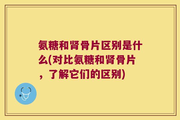 氨糖和骨片区别是什么(对比氨糖和骨片,了解它们的区别) 氨糖和骨片区别是什么(对比氨糖和骨片,了解它们的区别)