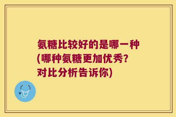 氨糖比较好的是哪一种(哪种氨糖更加优秀?对比分析告诉你) 氨糖比较好的是哪一种(哪种氨糖更加优秀?对比分析告诉你)