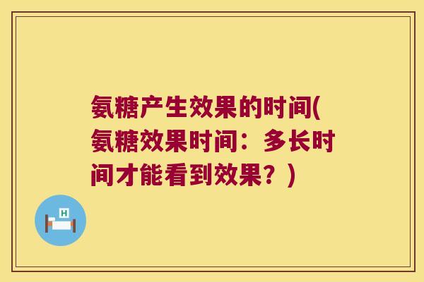 氨糖产生效果的时间(氨糖效果时间：多长时间才能看到效果？)