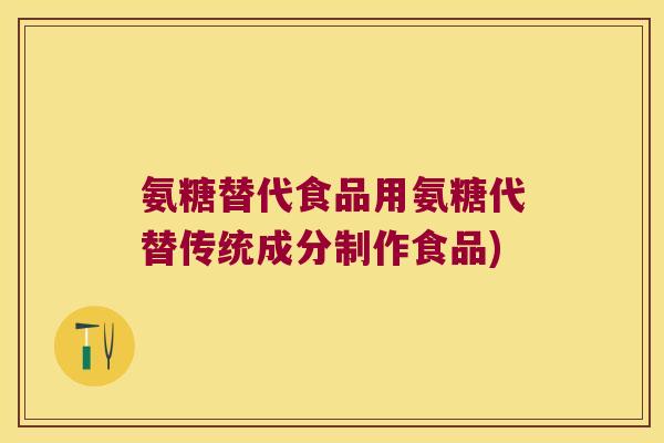 氨糖替代食品用氨糖代替传统成分制作食品) 氨糖替代食品用氨糖代替传统成分制作食品)