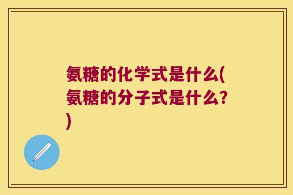 氨糖的化学式是什么(氨糖的分子式是什么?) 氨糖的化学式是什么(氨糖的分子式是什么?)