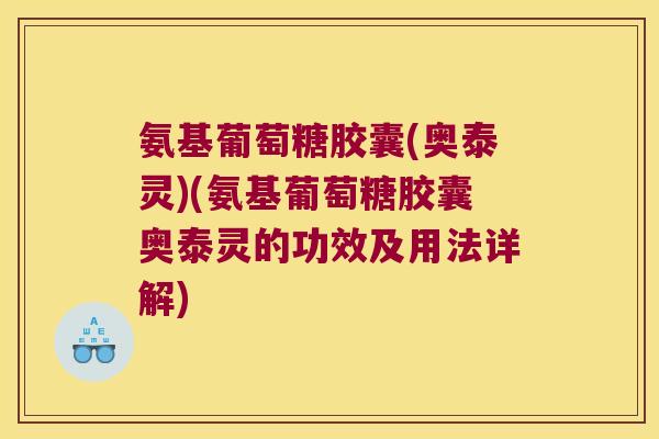 氨基葡萄糖胶囊(奥泰灵)(氨基葡萄糖胶囊奥泰灵的功效及用法详解)