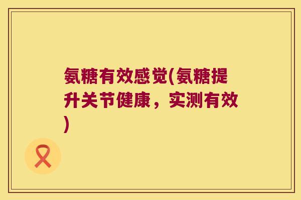 氨糖有效感觉(氨糖提升关节健康,实测有效) 氨糖有效感觉(氨糖提升关节健康,实测有效)