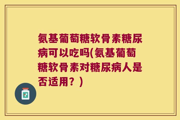 氨基葡萄糖软骨素可以吃吗(氨基葡萄糖软骨素对人是否适用？)
