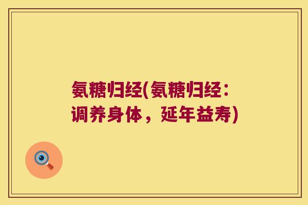 氨糖归经(氨糖归经：调养身体，延年益寿)