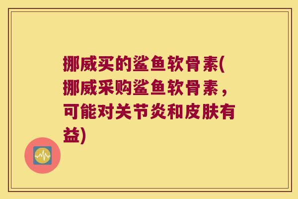 挪威买的鲨鱼软骨素(挪威采购鲨鱼软骨素，可能对和有益)
