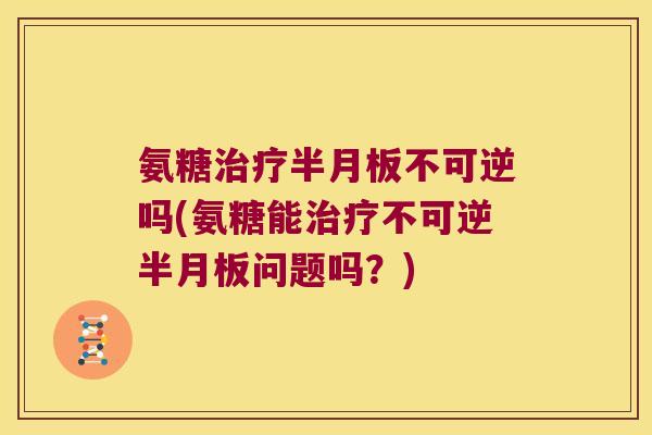 氨糖不可逆吗(氨糖能不可逆问题吗?) 氨糖不可逆吗(氨糖能不可逆问题吗?)