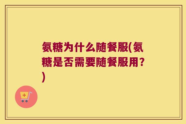 氨糖为什么随餐服(氨糖是否需要随餐服用?) 氨糖为什么随餐服(氨糖是否需要随餐服用?)