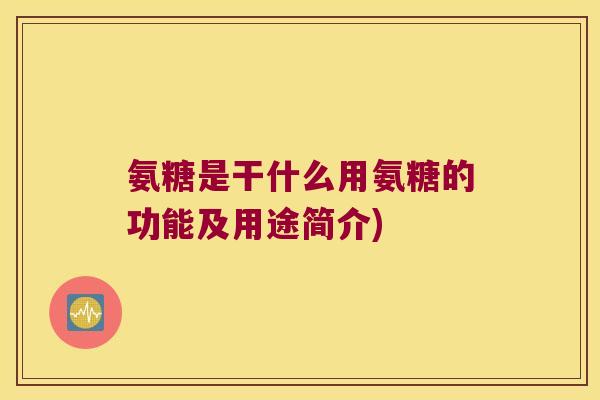 氨糖是干什么用氨糖的功能及用途简介) 氨糖是干什么用氨糖的功能及用途简介)