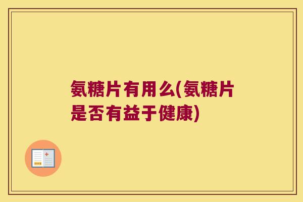 氨糖片有用么(氨糖片是否有益于健康) 氨糖片有用么(氨糖片是否有益于健康)