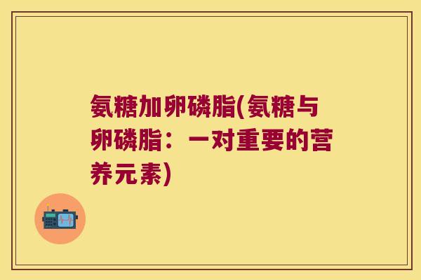 氨糖加卵磷脂(氨糖与卵磷脂：一对重要的营养元素)