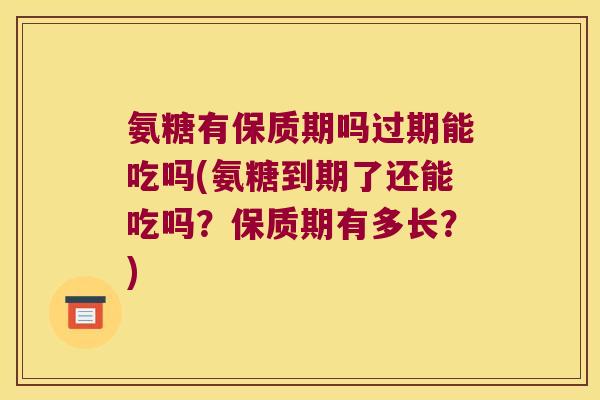 氨糖有保质期吗过期能吃吗(氨糖到期了还能吃吗?保质期有多长?) 氨糖有保质期吗过期能吃吗(氨糖到期了还能吃吗?保质期有多长?)