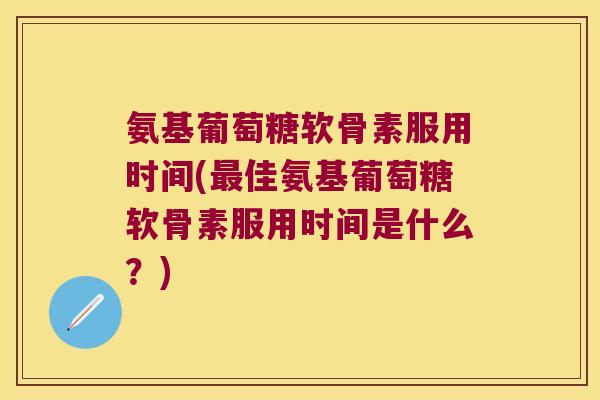 氨基葡萄糖软骨素服用时间(佳氨基葡萄糖软骨素服用时间是什么？)