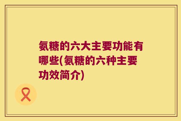氨糖的六大主要功能有哪些(氨糖的六种主要功效简介) 氨糖的六大主要功能有哪些(氨糖的六种主要功效简介)
