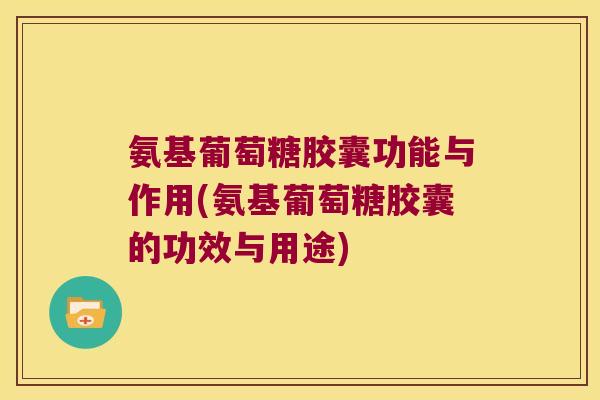 氨基葡萄糖胶囊功能与作用(氨基葡萄糖胶囊的功效与用途) 氨基葡萄糖胶囊功能与作用(氨基葡萄糖胶囊的功效与用途)