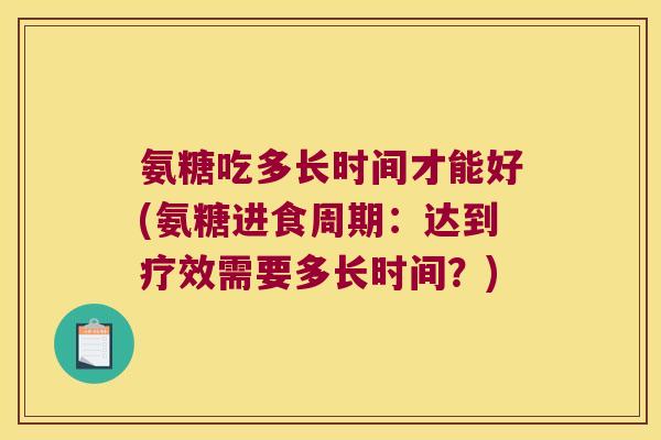 氨糖吃多长时间才能好(氨糖进食周期：达到疗效需要多长时间？)