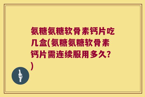 氨糖氨糖软骨素钙片吃几盒(氨糖氨糖软骨素钙片需连续服用多久？)