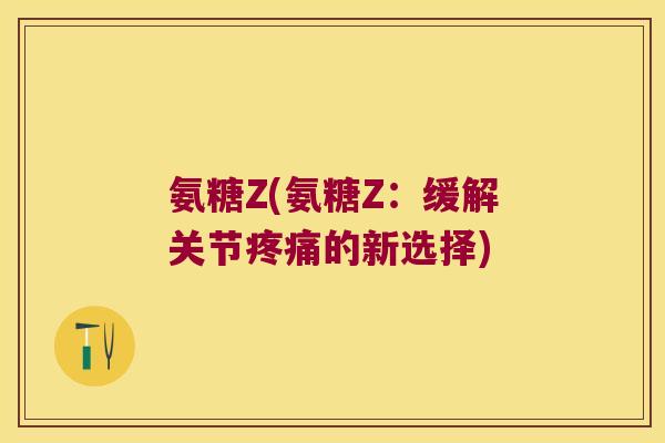 氨糖Z(氨糖Z:缓解关节的新选择) 氨糖Z(氨糖Z:缓解关节的新选择)