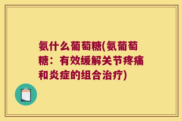 氨什么葡萄糖(氨葡萄糖:有效缓解关节和的组合) 氨什么葡萄糖(氨葡萄糖:有效缓解关节和的组合)
