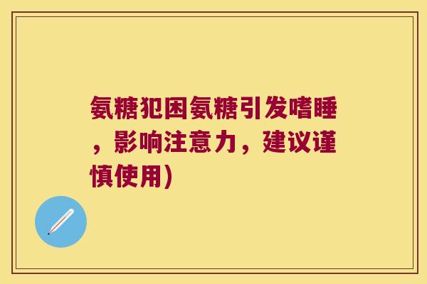 氨糖犯困氨糖引发嗜睡,影响注意力,建议谨慎使用) 氨糖犯困氨糖引发嗜睡,影响注意力,建议谨慎使用)