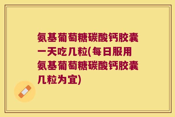 氨基葡萄糖碳酸钙胶囊一天吃几粒(每日服用氨基葡萄糖碳酸钙胶囊几粒为宜) 氨基葡萄糖碳酸钙胶囊一天吃几粒(每日服用氨基葡萄糖碳酸钙胶囊几粒为宜)