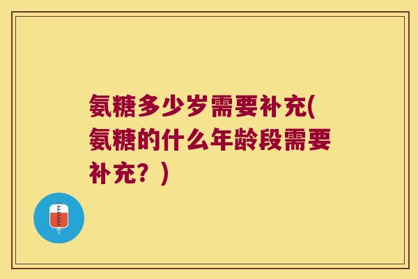 氨糖多少岁需要补充(氨糖的什么年龄段需要补充？)