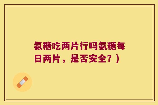 氨糖吃两片行吗氨糖每日两片,是否安全?) 氨糖吃两片行吗氨糖每日两片,是否安全?)