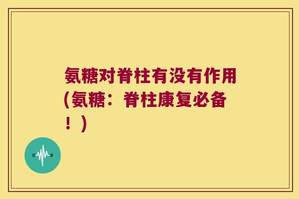 氨糖对脊柱有没有作用(氨糖:脊柱康复必备!) 氨糖对脊柱有没有作用(氨糖:脊柱康复必备!)