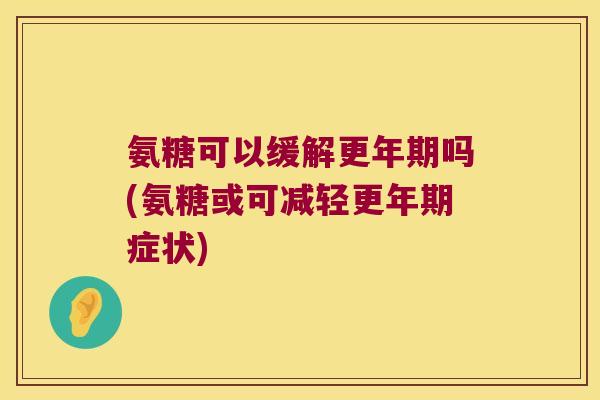 氨糖可以缓解吗(氨糖或可减轻症状)