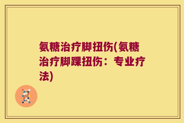 氨糖脚扭伤(氨糖脚踝扭伤:专业疗法) 氨糖脚扭伤(氨糖脚踝扭伤:专业疗法)