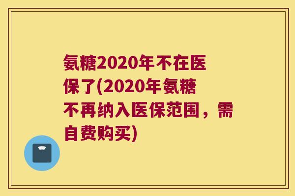 氨糖2020年不在医保了(2020年氨糖不再纳入医保范围,需自费购买) 氨糖2020年不在医保了(2020年氨糖不再纳入医保范围,需自费购买)
